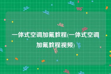 一体式空调加氟教程(一体式空调加氟教程视频)