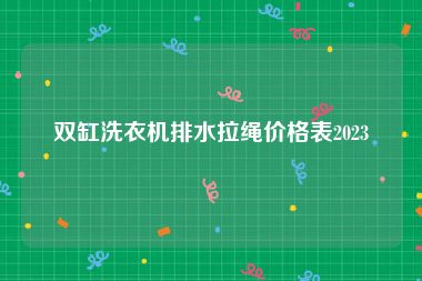 双缸洗衣机排水拉绳价格表2023