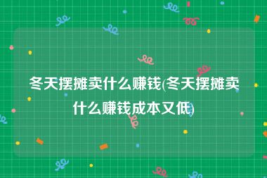 冬天摆摊卖什么赚钱(冬天摆摊卖什么赚钱成本又低)