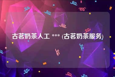 古茗奶茶人工 *** (古茗奶茶服务)
