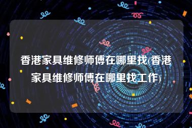 香港家具维修师傅在哪里找(香港家具维修师傅在哪里找工作)