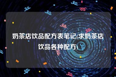 奶茶店饮品配方表笔记(求奶茶店饮品各种配方)