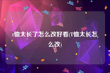 t恤太长了怎么改好看(T恤太长怎么改)