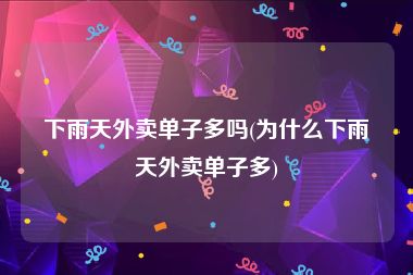 下雨天外卖单子多吗(为什么下雨天外卖单子多)
