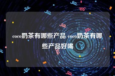 coco奶茶有哪些产品 coco奶茶有哪些产品好喝