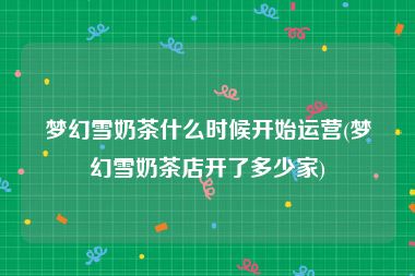 梦幻雪奶茶什么时候开始运营(梦幻雪奶茶店开了多少家)