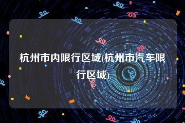 杭州市内限行区域(杭州市汽车限行区域)
