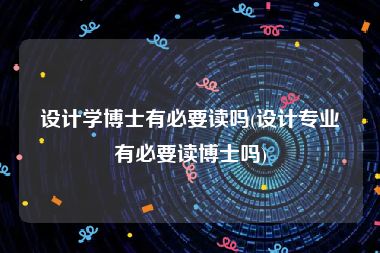设计学博士有必要读吗(设计专业有必要读博士吗)