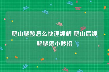 爬山腿酸怎么快速缓解 爬山后缓解腿疼小妙招