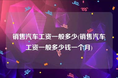 销售汽车工资一般多少(销售汽车工资一般多少钱一个月)
