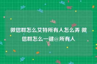 微信群怎么艾特所有人怎么弄 微信群怎么一键@所有人