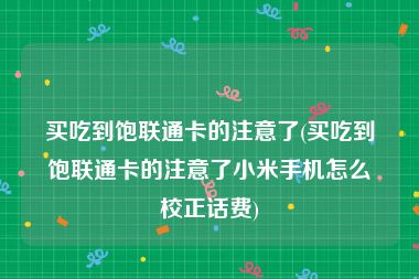 买吃到饱联通卡的注意了(买吃到饱联通卡的注意了小米手机怎么校正话费)