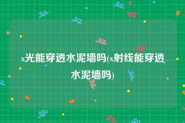 x光能穿透水泥墙吗(x射线能穿透水泥墙吗)