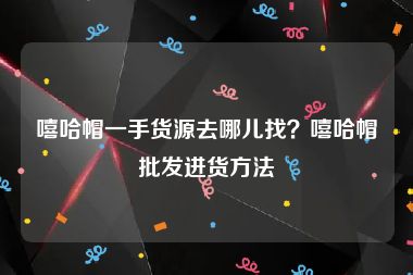 嘻哈帽一手货源去哪儿找？嘻哈帽批发进货方法