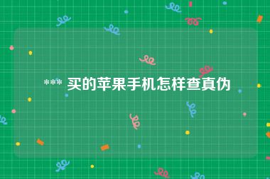  *** 买的苹果手机怎样查真伪