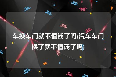 车换车门就不值钱了吗(汽车车门换了就不值钱了吗)