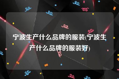 宁波生产什么品牌的服装(宁波生产什么品牌的服装好)