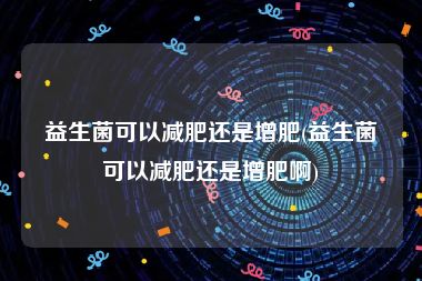 益生菌可以减肥还是增肥(益生菌可以减肥还是增肥啊)