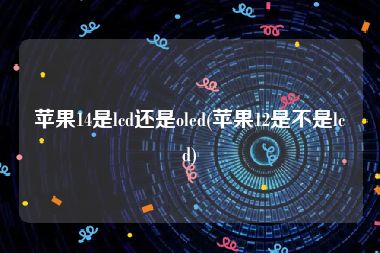 苹果14是lcd还是oled(苹果12是不是lcd)
