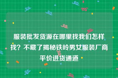 服装批发货源在哪里找我们怎样找？不藏了揭秘铁岭男女服装厂商平价进货通道