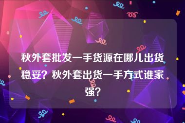 秋外套批发一手货源在哪儿出货稳妥？秋外套出货一手方式谁家强？