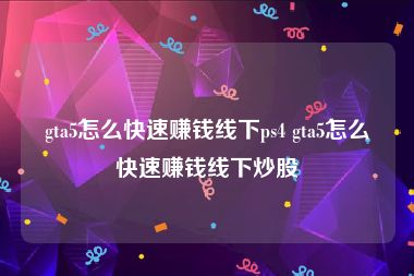 gta5怎么快速赚钱线下ps4 gta5怎么快速赚钱线下炒股
