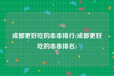 成都更好吃的串串排行(成都更好吃的串串排名)