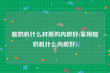 酸奶机什么材质的内胆好(家用酸奶机什么内胆好)
