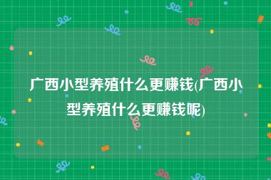 广西小型养殖什么更赚钱(广西小型养殖什么更赚钱呢)