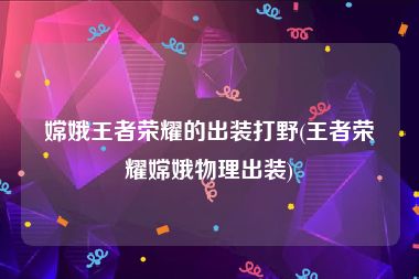 嫦娥王者荣耀的出装打野(王者荣耀嫦娥物理出装)