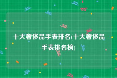 十大奢侈品手表排名(十大奢侈品手表排名榜)