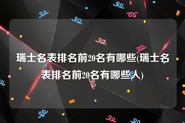 瑞士名表排名前20名有哪些(瑞士名表排名前20名有哪些人)