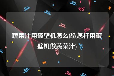 蔬菜汁用破壁机怎么做(怎样用破壁机做蔬菜汁)