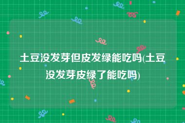 土豆没发芽但皮发绿能吃吗(土豆没发芽皮绿了能吃吗)