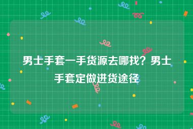 男士手套一手货源去哪找？男士手套定做进货途径