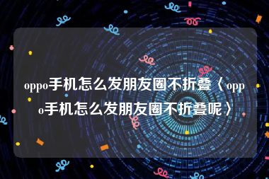 oppo手机怎么发朋友圈不折叠〈oppo手机怎么发朋友圈不折叠呢〉
