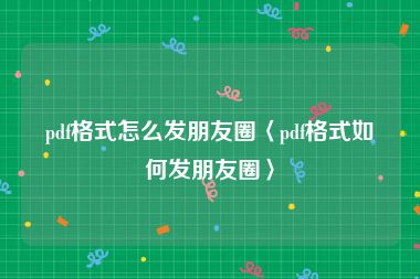 pdf格式怎么发朋友圈〈pdf格式如何发朋友圈〉
