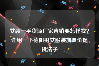 女装一手货源厂家直销要怎样找？介绍一下德阳男女服装加盟价提货法子