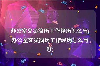 办公室文员简历工作经历怎么写(办公室文员简历工作经历怎么写好)