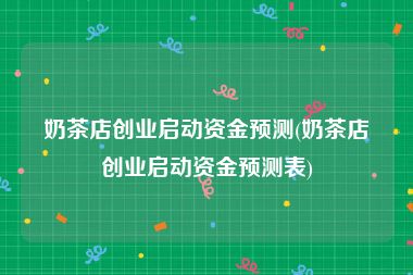 奶茶店创业启动资金预测(奶茶店创业启动资金预测表)