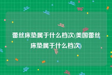 蕾丝床垫属于什么档次(美国蕾丝床垫属于什么档次)