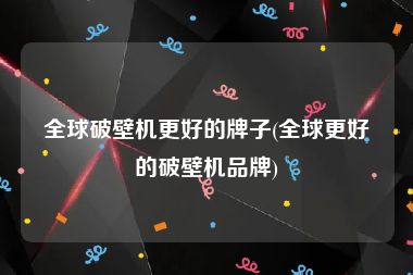 全球破壁机更好的牌子(全球更好的破壁机品牌)