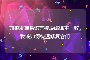 如果发现易语言模块编译不一致，我该如何快速修复它们