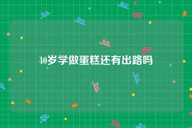 40岁学做蛋糕还有出路吗