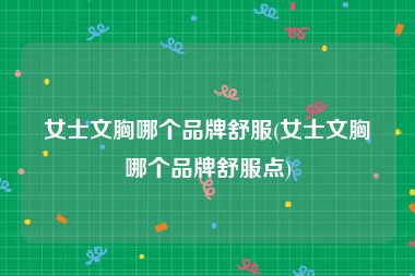 女士文胸哪个品牌舒服(女士文胸哪个品牌舒服点)