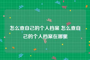 怎么查自己的个人档案 怎么查自己的个人档案在哪里