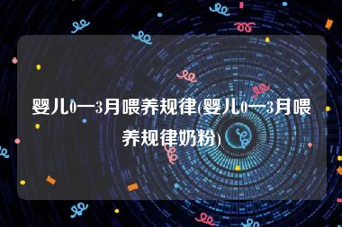 婴儿0一3月喂养规律(婴儿0一3月喂养规律奶粉)