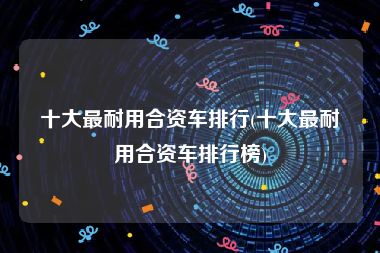 十大最耐用合资车排行(十大最耐用合资车排行榜)