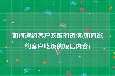 如何邀约客户吃饭的短信(如何邀约客户吃饭的短信内容)
