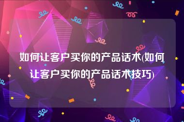 如何让客户买你的产品话术(如何让客户买你的产品话术技巧)
